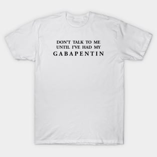 DON’T  TALK  TO  ME UNTIL  I’VE  HAD  MY G A B A P E N T I N T-Shirt